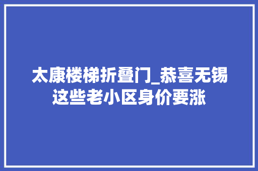 太康楼梯折叠门_恭喜无锡这些老小区身价要涨