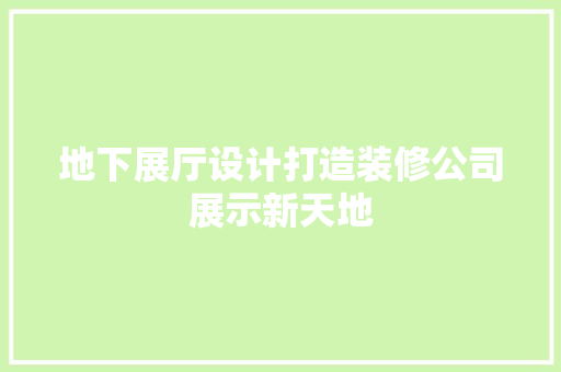 地下展厅设计打造装修公司展示新天地