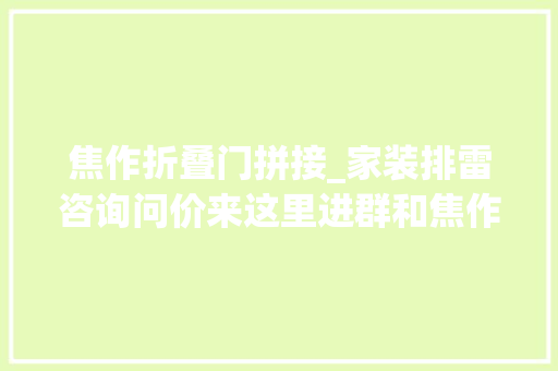 焦作折叠门拼接_家装排雷咨询问价来这里进群和焦作本地商家聊装修