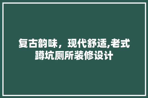 复古韵味，现代舒适,老式蹲坑厕所装修设计