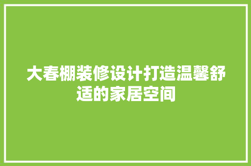 大春棚装修设计打造温馨舒适的家居空间