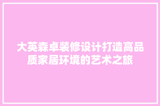大英森卓装修设计打造高品质家居环境的艺术之旅