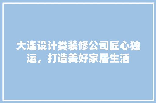 大连设计类装修公司匠心独运，打造美好家居生活
