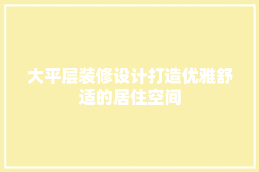 大平层装修设计打造优雅舒适的居住空间