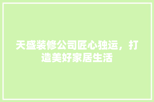 天盛装修公司匠心独运，打造美好家居生活
