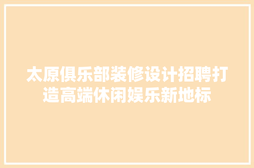 太原俱乐部装修设计招聘打造高端休闲娱乐新地标