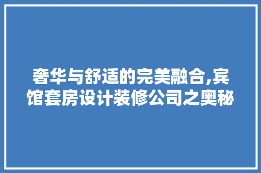 奢华与舒适的完美融合,宾馆套房设计装修公司之奥秘