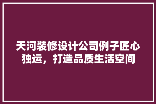 天河装修设计公司例子匠心独运，打造品质生活空间