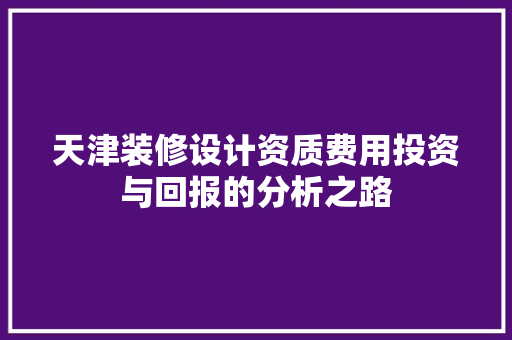 天津装修设计资质费用投资与回报的分析之路
