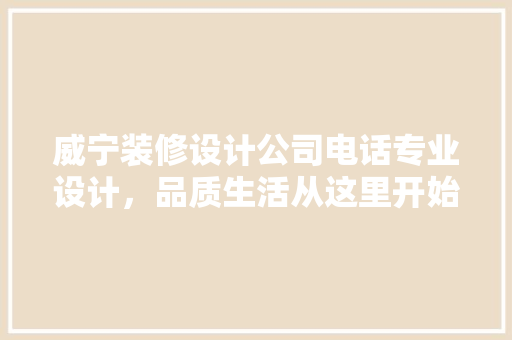 威宁装修设计公司电话专业设计，品质生活从这里开始