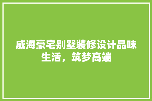 威海豪宅别墅装修设计品味生活，筑梦高端
