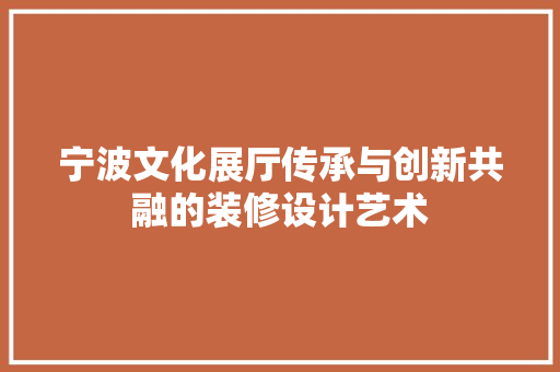 宁波文化展厅传承与创新共融的装修设计艺术