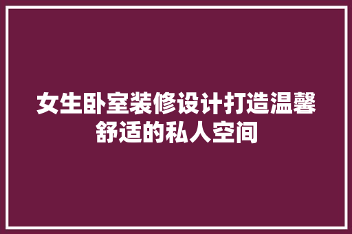 女生卧室装修设计打造温馨舒适的私人空间