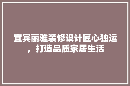 宜宾丽雅装修设计匠心独运，打造品质家居生活