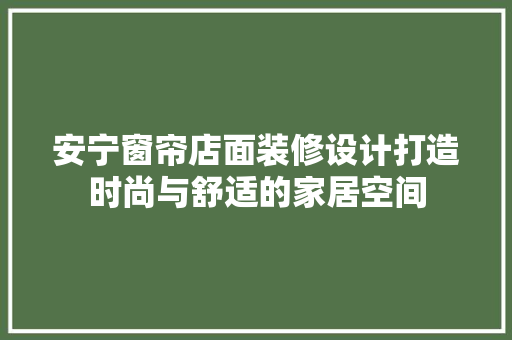 安宁窗帘店面装修设计打造时尚与舒适的家居空间