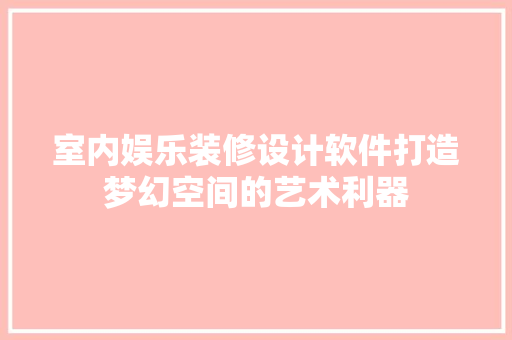 室内娱乐装修设计软件打造梦幻空间的艺术利器