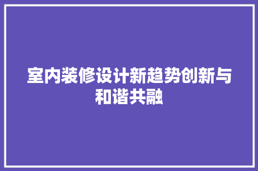室内装修设计新趋势创新与和谐共融