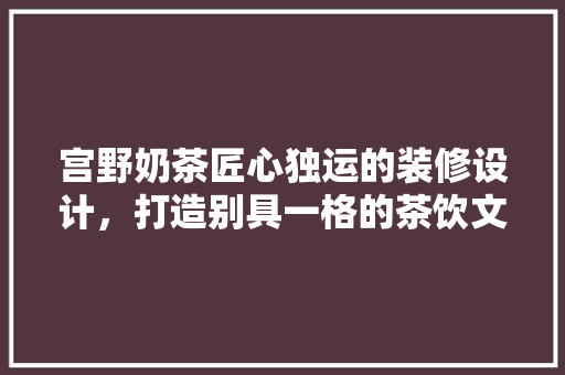 宫野奶茶匠心独运的装修设计，打造别具一格的茶饮文化空间