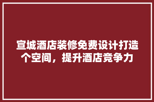 宣城酒店装修免费设计打造个空间，提升酒店竞争力