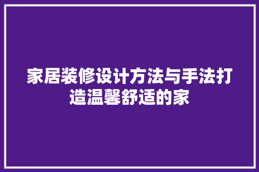 家居装修设计方法与手法打造温馨舒适的家