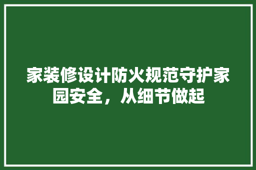 家装修设计防火规范守护家园安全，从细节做起