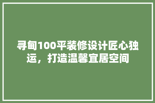 寻甸100平装修设计匠心独运，打造温馨宜居空间