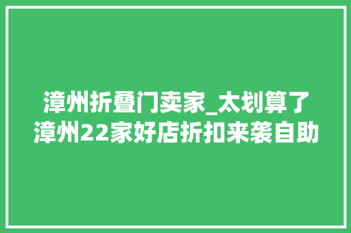 漳州折叠门卖家_太划算了漳州22家好店折扣来袭自助/牛排/饮品/火锅低至1折不买亏大年夜了