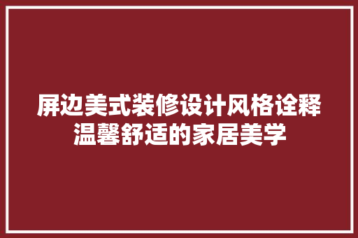 屏边美式装修设计风格诠释温馨舒适的家居美学