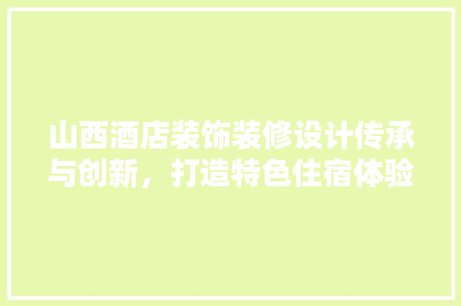 山西酒店装饰装修设计传承与创新，打造特色住宿体验