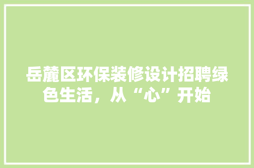 岳麓区环保装修设计招聘绿色生活，从“心”开始