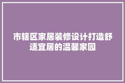 市辖区家居装修设计打造舒适宜居的温馨家园
