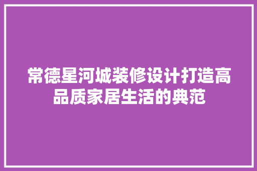 常德星河城装修设计打造高品质家居生活的典范