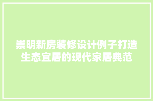 崇明新房装修设计例子打造生态宜居的现代家居典范
