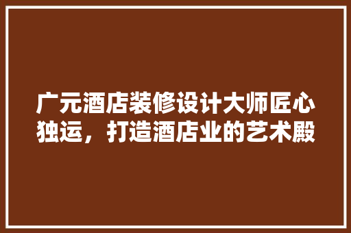 广元酒店装修设计大师匠心独运，打造酒店业的艺术殿堂