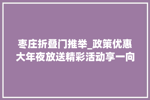 枣庄折叠门推举_政策优惠大年夜放送精彩活动享一向滕州这场节会邀您共享欢乐时光