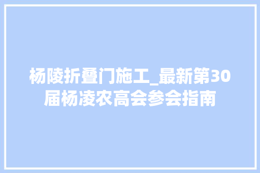 杨陵折叠门施工_最新第30届杨凌农高会参会指南