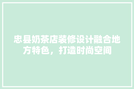 忠县奶茶店装修设计融合地方特色，打造时尚空间
