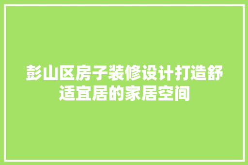 彭山区房子装修设计打造舒适宜居的家居空间