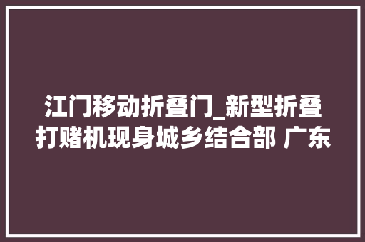 江门移动折叠门_新型折叠打赌机现身城乡结合部 广东警方抓获嫌疑人千余名