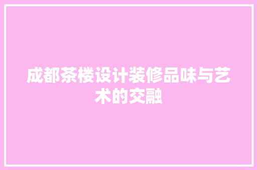 成都茶楼设计装修品味与艺术的交融