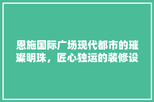 恩施国际广场现代都市的璀璨明珠，匠心独运的装修设计