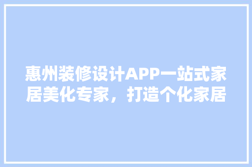惠州装修设计APP一站式家居美化专家，打造个化家居生活