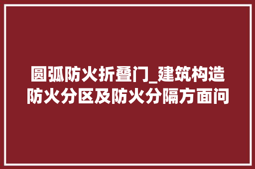圆弧防火折叠门_建筑构造防火分区及防火分隔方面问题