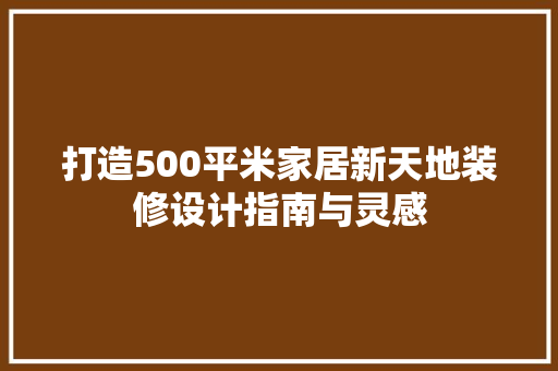 打造500平米家居新天地装修设计指南与灵感
