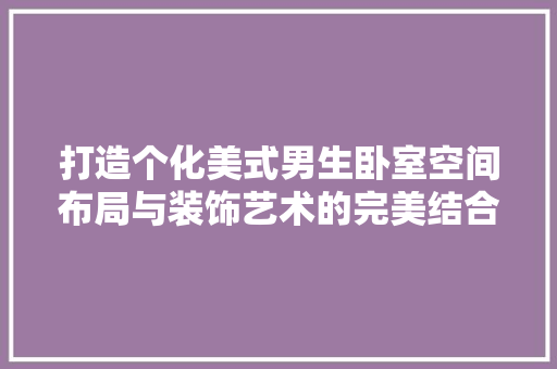 打造个化美式男生卧室空间布局与装饰艺术的完美结合