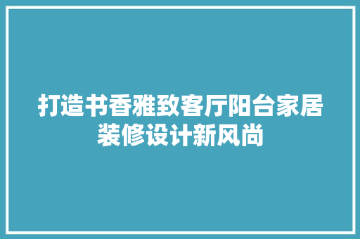 打造书香雅致客厅阳台家居装修设计新风尚