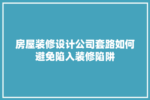 房屋装修设计公司套路如何避免陷入装修陷阱