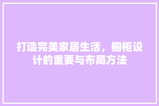 打造完美家居生活，橱柜设计的重要与布局方法