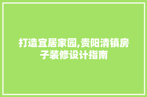 打造宜居家园,贵阳清镇房子装修设计指南