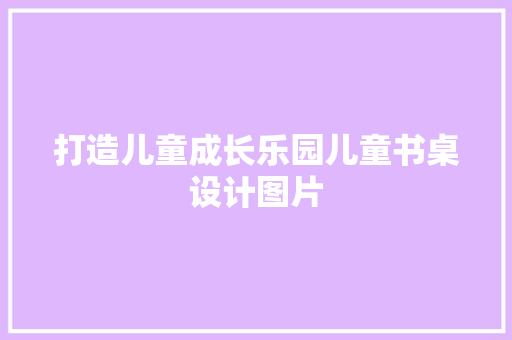 打造儿童成长乐园儿童书桌设计图片